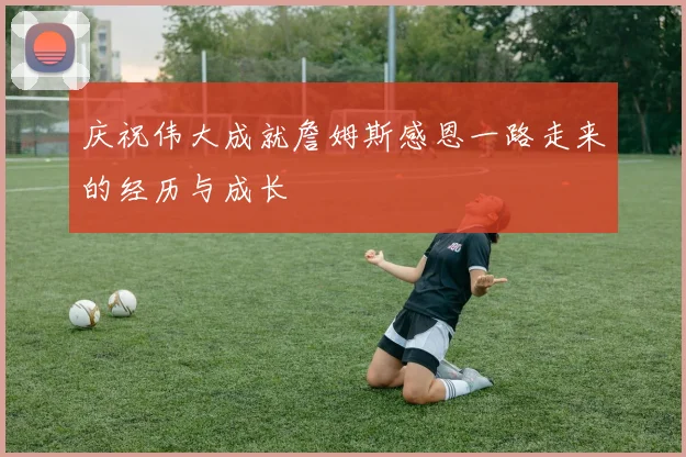 庆祝伟大成就詹姆斯感恩一路走来的经历与成长