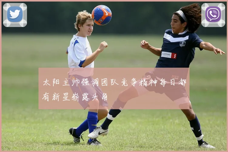 太阳主帅强调团队竞争精神每日都有新星崭露头角