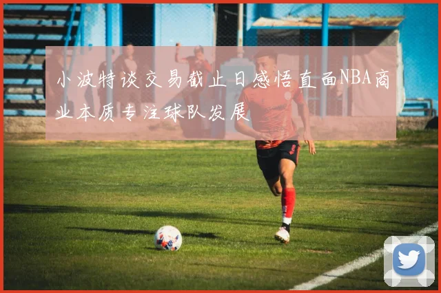 小波特谈交易截止日感悟直面NBA商业本质专注球队发展