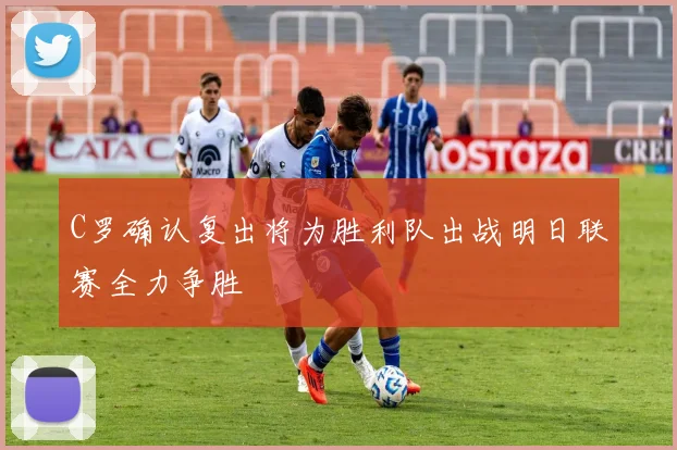 C罗确认复出将为胜利队出战明日联赛全力争胜