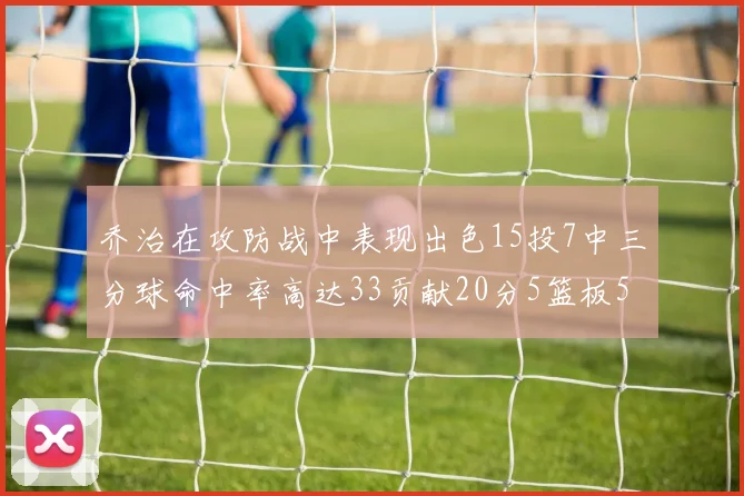 乔治在攻防战中表现出色15投7中三分球命中率高达33贡献20分5篮板5助攻