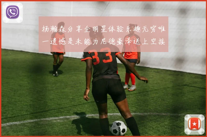 杨瀚森分享全明星体验乐趣无穷唯一遗憾是未能为尼德豪泽送上空接助攻