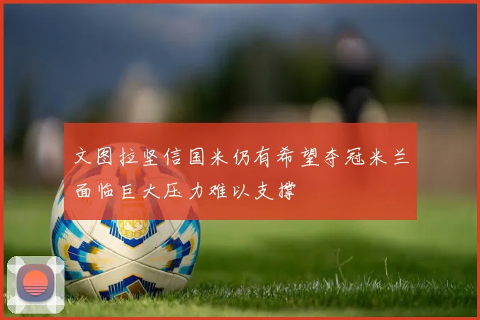 文图拉坚信国米仍有希望夺冠米兰面临巨大压力难以支撑