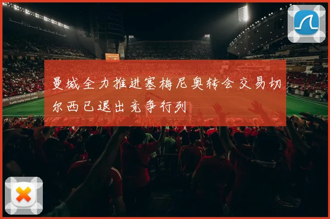 曼城全力推进塞梅尼奥转会交易切尔西已退出竞争行列