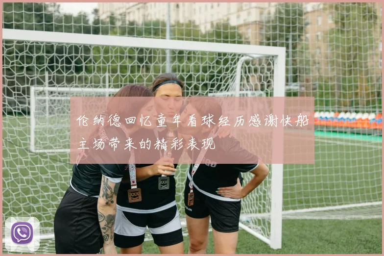 伦纳德回忆童年看球经历感谢快船主场带来的精彩表现