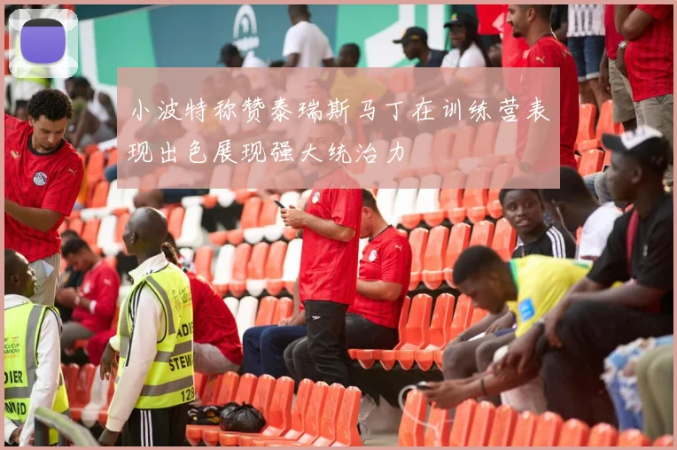 小波特称赞泰瑞斯马丁在训练营表现出色展现强大统治力