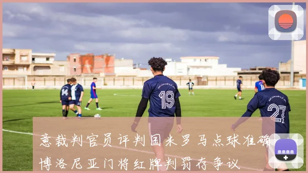 意裁判官员评判国米罗马点球准确博洛尼亚门将红牌判罚存争议