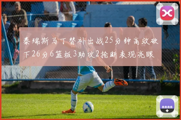 泰瑞斯马丁替补出战25分钟高效砍下26分6篮板3助攻2抢断表现亮眼