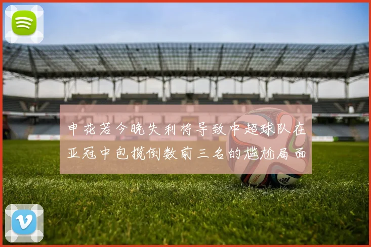 申花若今晚失利将导致中超球队在亚冠中包揽倒数前三名的尴尬局面