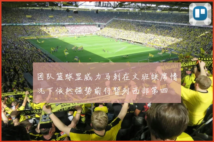 团队篮球显威力马刺在文班缺席情况下依然强势前行暂列西部第四
