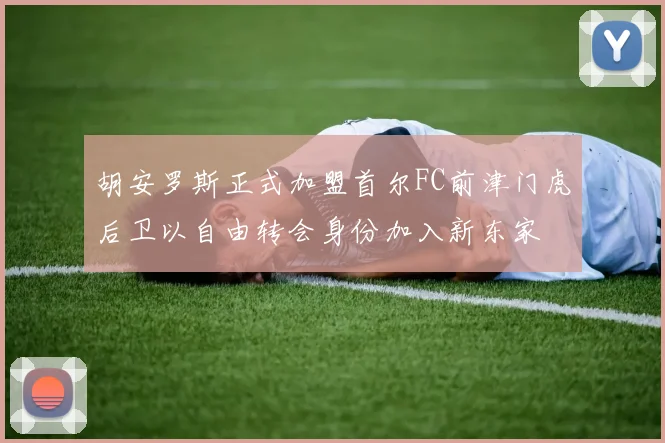 胡安罗斯正式加盟首尔FC前津门虎后卫以自由转会身份加入新东家