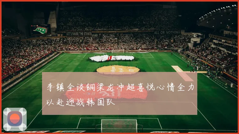 李镇全谈铜梁龙冲超喜悦心情全力以赴迎战韩国队