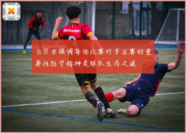 戈贝尔强调每场比赛对季后赛的重要性防守精神是球队生存之道
