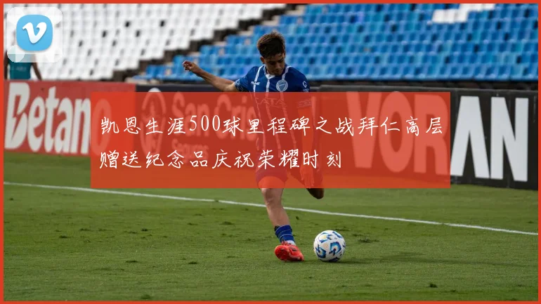 凯恩生涯500球里程碑之战拜仁高层赠送纪念品庆祝荣耀时刻