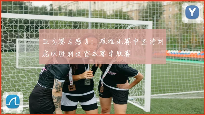 亚戈赛后感言：艰难比赛中坚持到底以胜利收官本赛季联赛