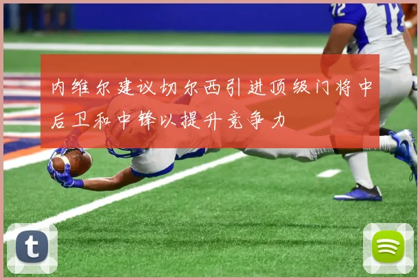 内维尔建议切尔西引进顶级门将中后卫和中锋以提升竞争力