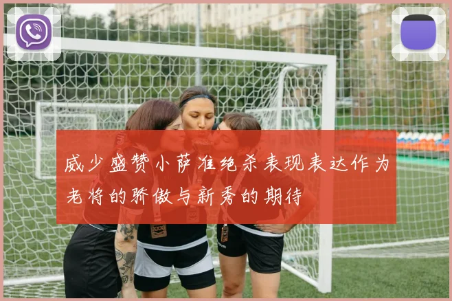 威少盛赞小萨准绝杀表现表达作为老将的骄傲与新秀的期待