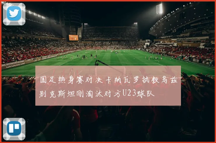 国足热身赛对决卡纳瓦罗执教乌兹别克斯坦刚淘汰对方U23球队