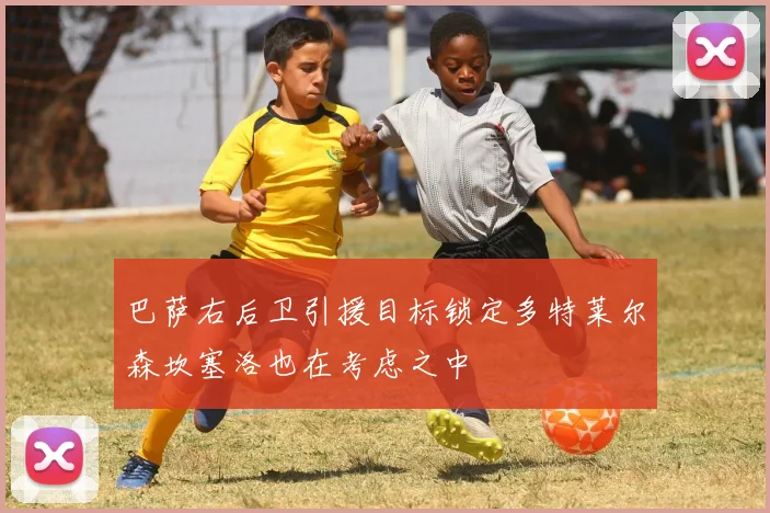 巴萨右后卫引援目标锁定多特莱尔森坎塞洛也在考虑之中