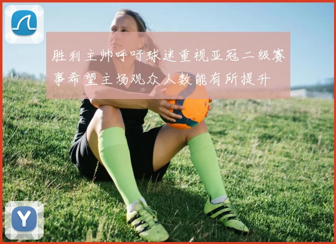 胜利主帅呼吁球迷重视亚冠二级赛事希望主场观众人数能有所提升