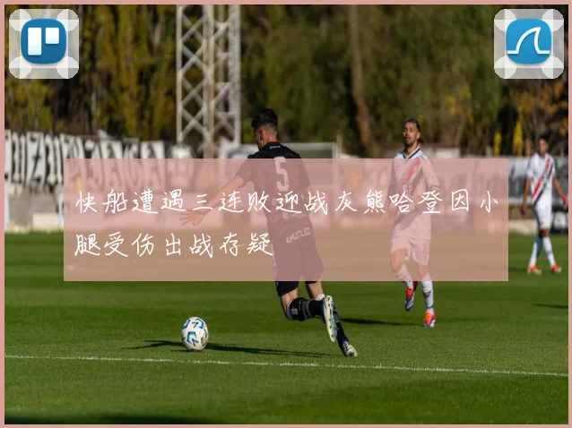 快船遭遇三连败迎战灰熊哈登因小腿受伤出战存疑