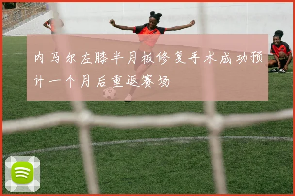 内马尔左膝半月板修复手术成功预计一个月后重返赛场