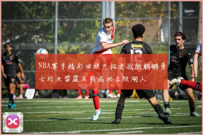 NBA赛季精彩回顾开拓者战胜鹈鹕勇士对决雷霆灰熊成功击败湖人