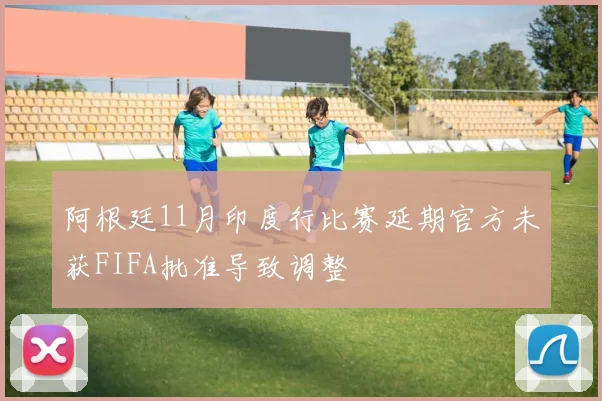 阿根廷11月印度行比赛延期官方未获FIFA批准导致调整