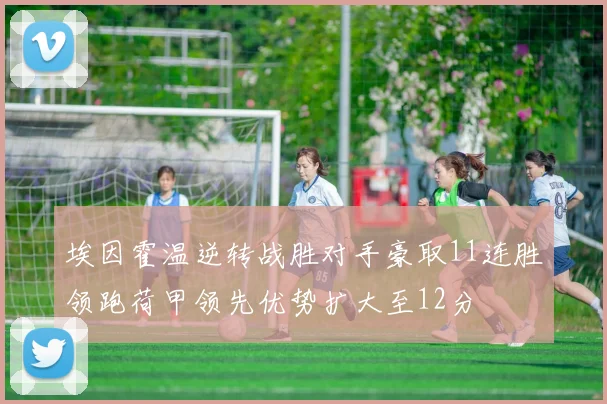 埃因霍温逆转战胜对手豪取11连胜领跑荷甲领先优势扩大至12分