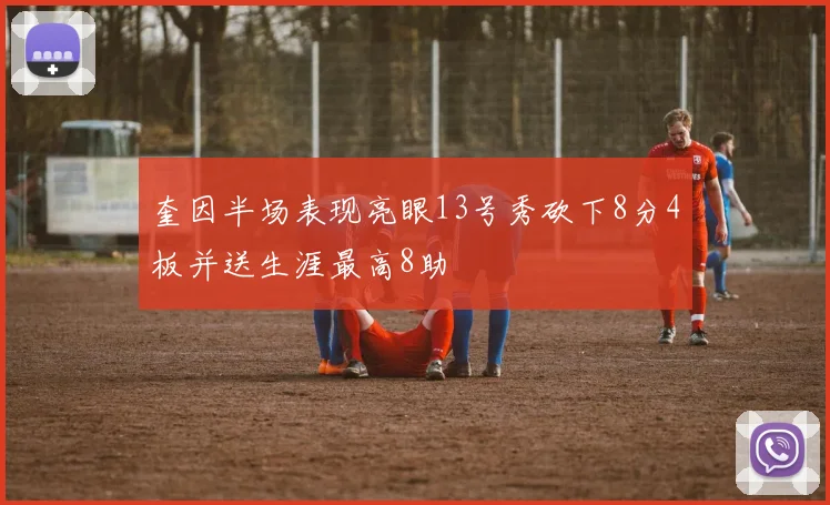 奎因半场表现亮眼13号秀砍下8分4板并送生涯最高8助