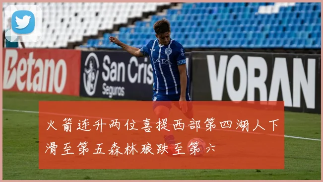 火箭连升两位喜提西部第四湖人下滑至第五森林狼跌至第六