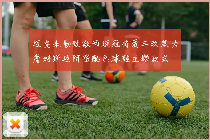 迈克米勒致敬两连冠将爱车改装为詹姆斯迈阿密配色球鞋主题款式