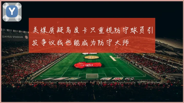 美媒质疑乌度卡只重视防守球员引发争议我也能成为防守大师