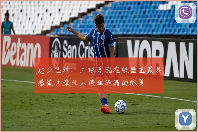 迪亚巴特：三球是现在联盟里最具感染力最让人热血沸腾的球员