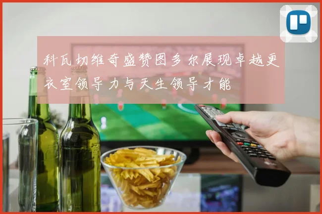 科瓦切维奇盛赞图多尔展现卓越更衣室领导力与天生领导才能