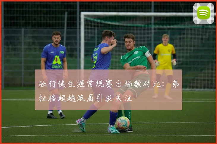 独行侠生涯常规赛出场数对比：弗拉格超越浓眉引发关注