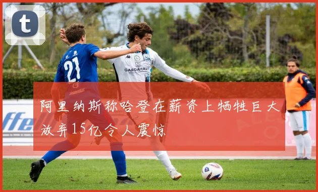 阿里纳斯称哈登在薪资上牺牲巨大放弃15亿令人震惊