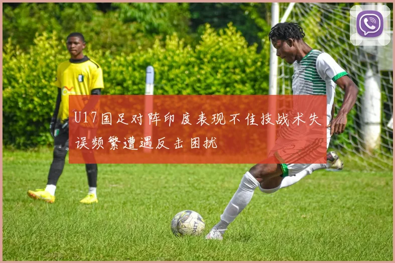 U17国足对阵印度表现不佳技战术失误频繁遭遇反击困扰
