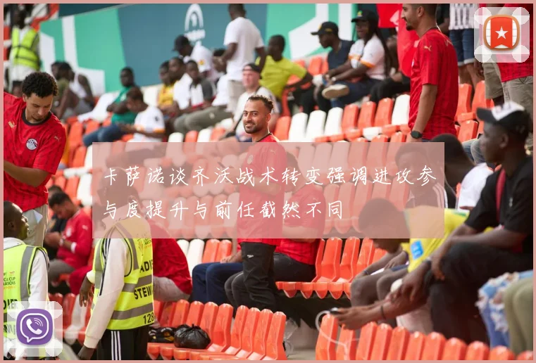 卡萨诺谈齐沃战术转变强调进攻参与度提升与前任截然不同