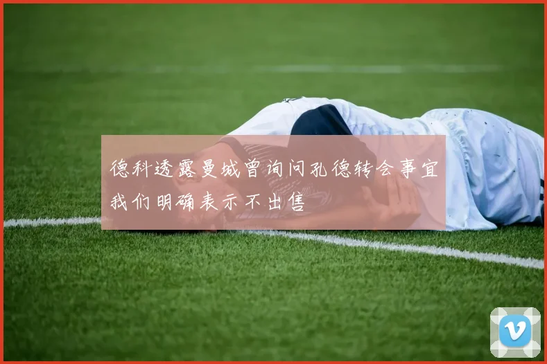 德科透露曼城曾询问孔德转会事宜我们明确表示不出售