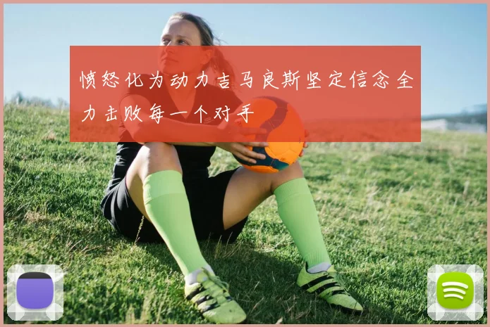愤怒化为动力吉马良斯坚定信念全力击败每一个对手