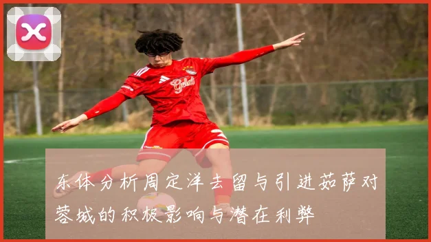 东体分析周定洋去留与引进茹萨对蓉城的积极影响与潜在利弊