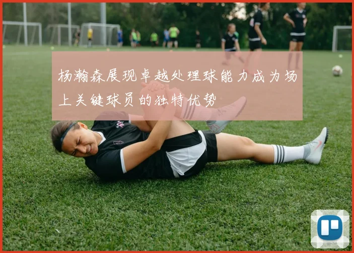 杨瀚森展现卓越处理球能力成为场上关键球员的独特优势