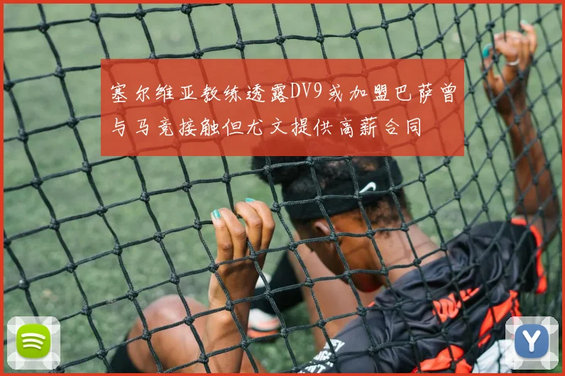 塞尔维亚教练透露DV9或加盟巴萨曾与马竞接触但尤文提供高薪合同