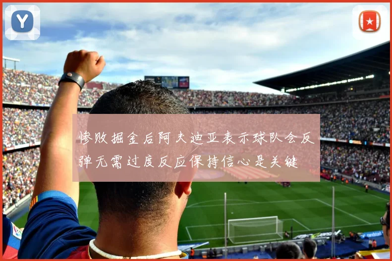 惨败掘金后阿夫迪亚表示球队会反弹无需过度反应保持信心是关键