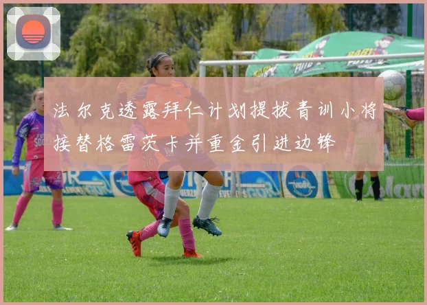 法尔克透露拜仁计划提拔青训小将接替格雷茨卡并重金引进边锋