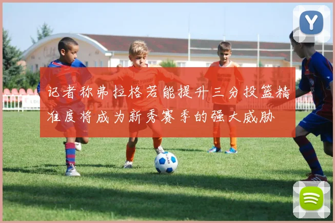 记者称弗拉格若能提升三分投篮精准度将成为新秀赛季的强大威胁