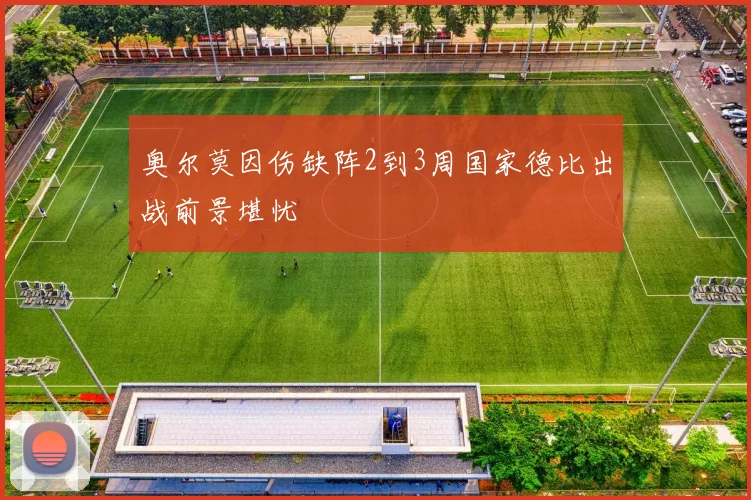 奥尔莫因伤缺阵2到3周国家德比出战前景堪忧
