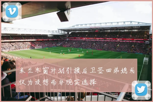 米兰冬窗计划引援后卫签回弟媳或仅为设想而非现实选择
