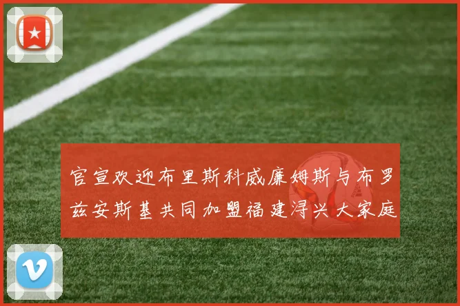 官宣欢迎布里斯科威廉姆斯与布罗兹安斯基共同加盟福建浔兴大家庭